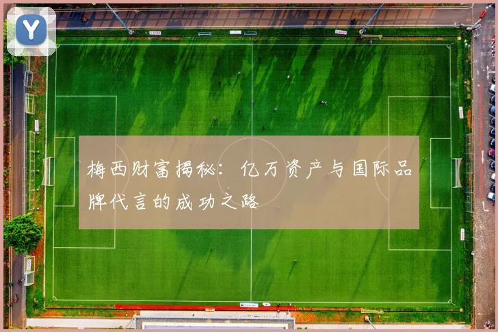 梅西财富揭秘：亿万资产与国际品牌代言的成功之路