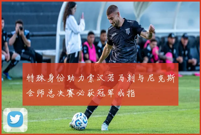 特殊身份助力索汉若马刺与尼克斯会师总决赛必获冠军戒指