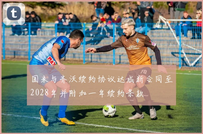 国米与齐沃续约协议达成新合同至2028年并附加一年续约条款