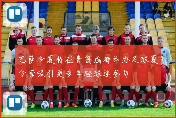 巴萨今夏将在青岛成都举办足球夏令营吸引更多年轻球迷参与