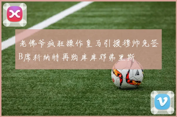 老佛爷疯狂操作皇马引援穆帅免签B席科纳特再购库库邓弗里斯