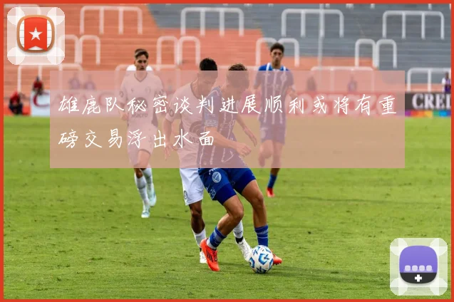雄鹿队秘密谈判进展顺利或将有重磅交易浮出水面