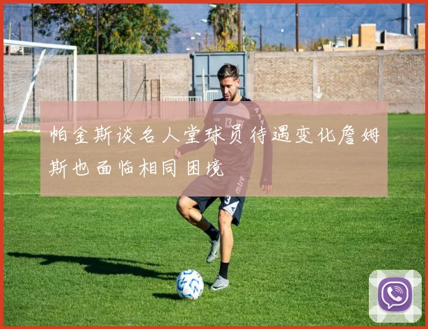 帕金斯谈名人堂球员待遇变化詹姆斯也面临相同困境