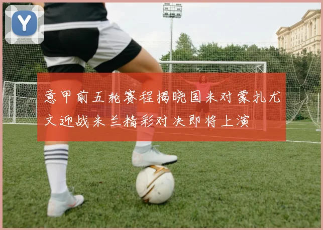 意甲前五轮赛程揭晓国米对蒙扎尤文迎战米兰精彩对决即将上演