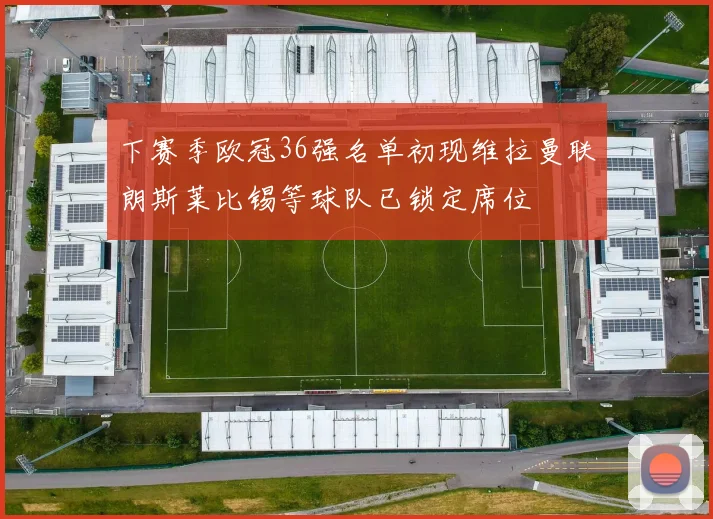 下赛季欧冠36强名单初现维拉曼联朗斯莱比锡等球队已锁定席位