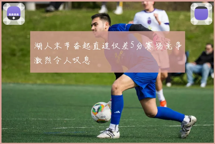 湖人末节奋起直追仅差5分赛场竞争激烈令人叹息