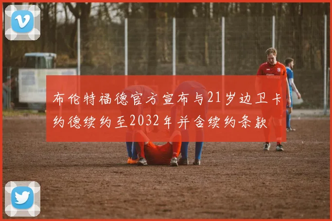 布伦特福德官方宣布与21岁边卫卡约德续约至2032年并含续约条款