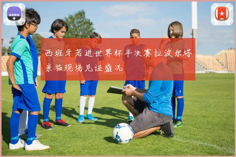 西班牙若进世界杯半决赛拉波尔塔亲临现场见证盛况