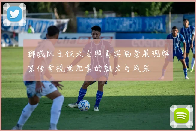 挪威队出征大合照真实场景展现维京传奇视觉元素的魅力与风采