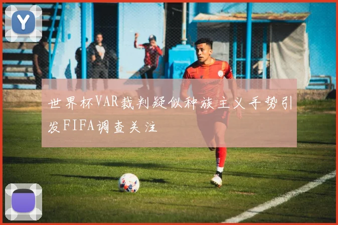 世界杯VAR裁判疑似种族主义手势引发FIFA调查关注