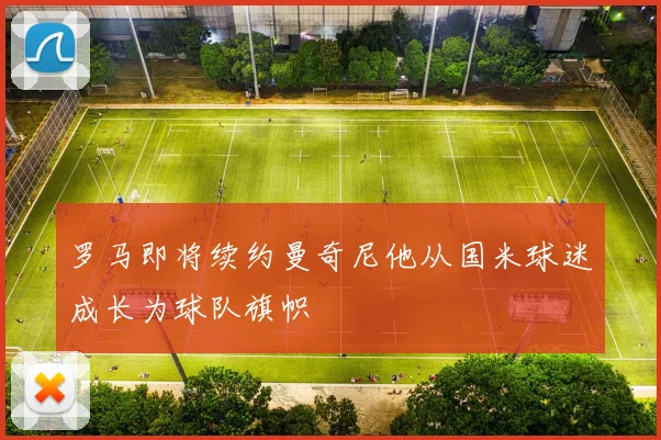 罗马即将续约曼奇尼他从国米球迷成长为球队旗帜