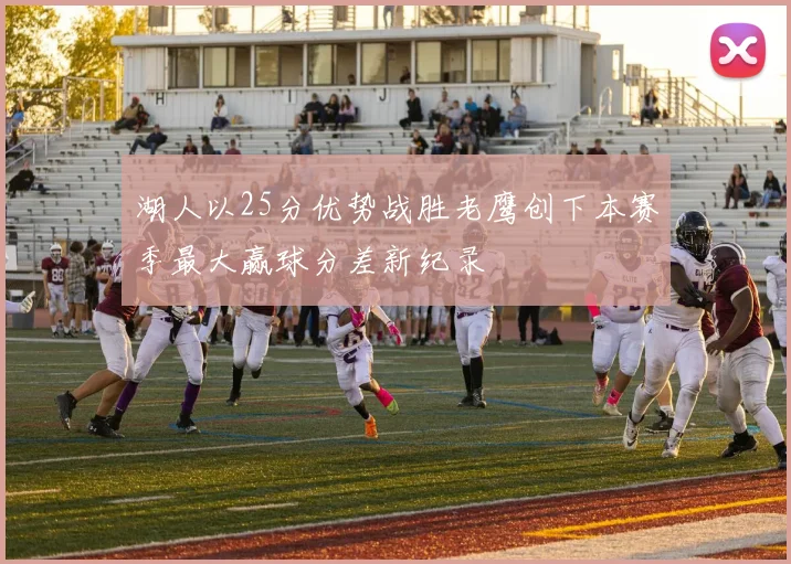湖人以25分优势战胜老鹰创下本赛季最大赢球分差新纪录