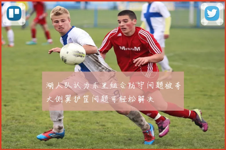 湖人队认为东里组合防守问题被夸大侧翼护筐问题可轻松解决