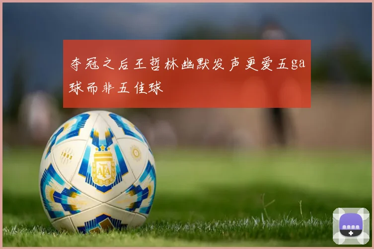夺冠之后王哲林幽默发声更爱五ga球而非五佳球