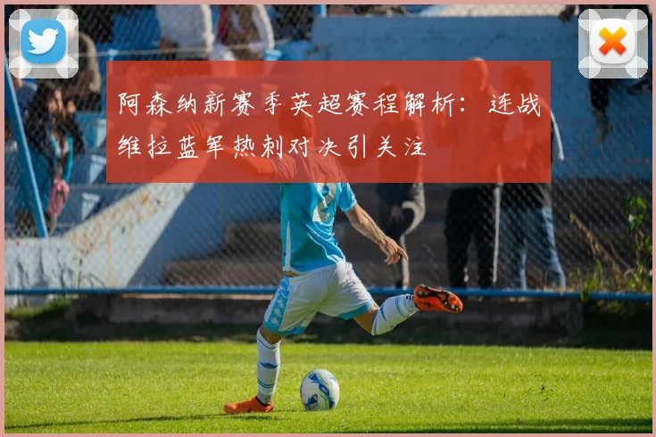 阿森纳新赛季英超赛程解析：连战维拉蓝军热刺对决引关注