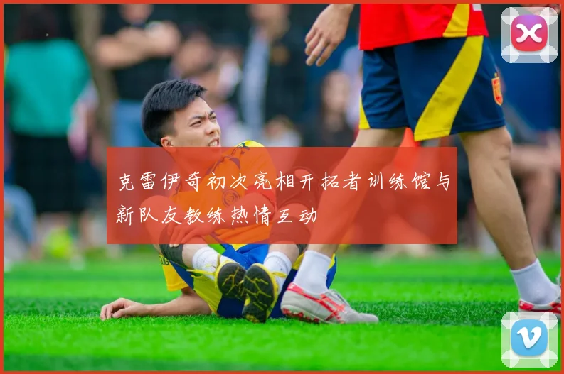 克雷伊奇初次亮相开拓者训练馆与新队友教练热情互动