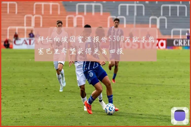 拜仁向埃因霍温报价5300万欧求购塞巴里希望获得更高回报