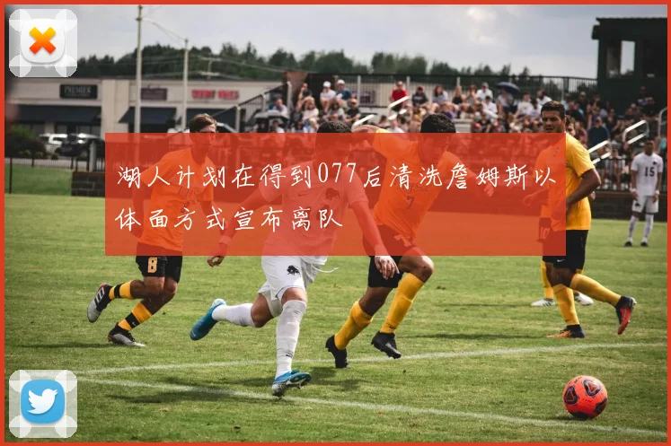湖人计划在得到077后清洗詹姆斯以体面方式宣布离队