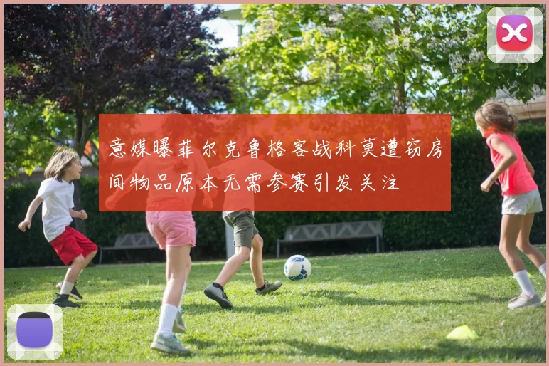 意媒曝菲尔克鲁格客战科莫遭窃房间物品原本无需参赛引发关注
