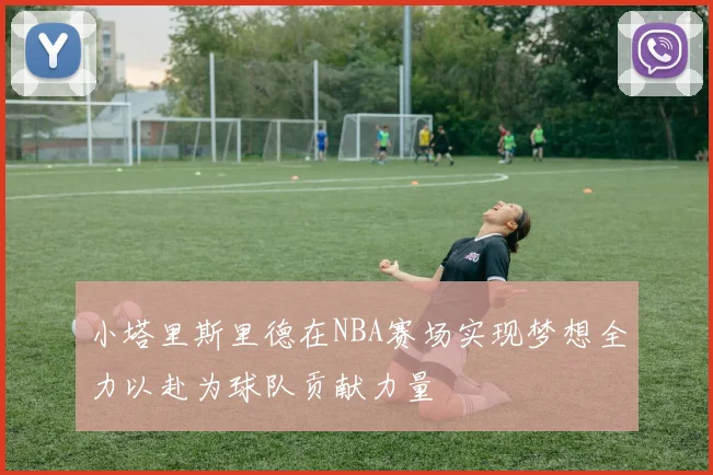 小塔里斯里德在NBA赛场实现梦想全力以赴为球队贡献力量