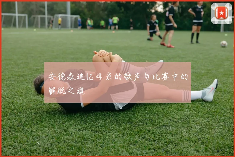 安德森追忆母亲的歌声与比赛中的解脱之道