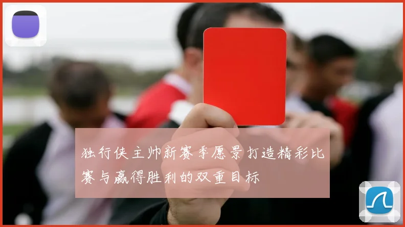 独行侠主帅新赛季愿景打造精彩比赛与赢得胜利的双重目标