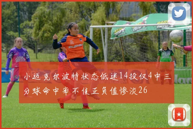 小迈克尔波特状态低迷14投仅4中三分球命中率不佳正负值惨淡26